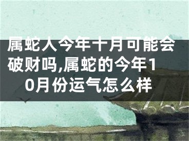 属蛇人今年十月可能会破财吗,属蛇的今年10月份运气怎么样