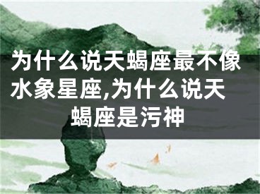 为什么说天蝎座最不像水象星座,为什么说天蝎座是污神