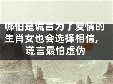 哪怕是谎言为了爱情的生肖女也会选择相信,谎言最怕虚伪