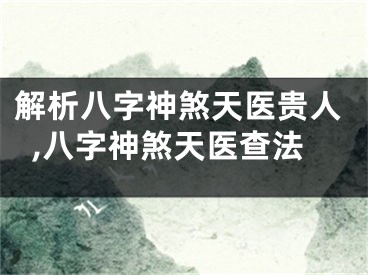 解析八字神煞天医贵人,八字神煞天医查法