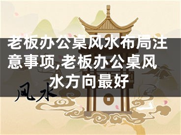 老板办公桌风水布局注意事项,老板办公桌风水方向最好