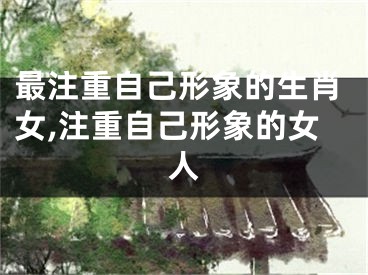 最注重自己形象的生肖女,注重自己形象的女人