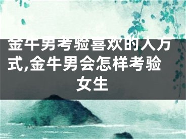 金牛男考验喜欢的人方式,金牛男会怎样考验女生