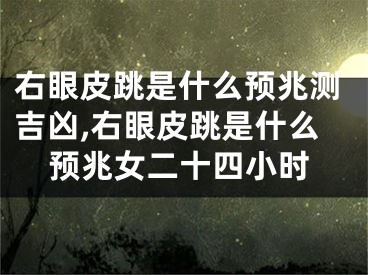 右眼皮跳是什么预兆测吉凶,右眼皮跳是什么预兆女二十四小时
