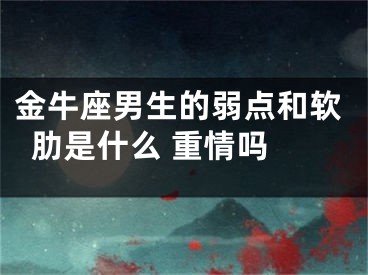 金牛座男生的弱点和软肋是什么 重情吗 