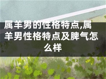 属羊男的性格特点,属羊男性格特点及脾气怎么样