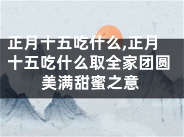 正月十五吃什么,正月十五吃什么取全家团圆美满甜蜜之意
