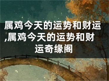 属鸡今天的运势和财运,属鸡今天的运势和财运奇缘阁