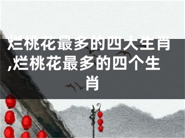 烂桃花最多的四大生肖,烂桃花最多的四个生肖