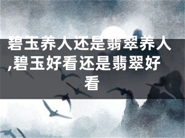 碧玉养人还是翡翠养人,碧玉好看还是翡翠好看