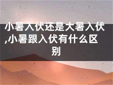 小暑入伏还是大暑入伏,小暑跟入伏有什么区别