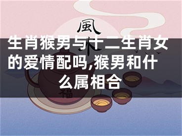生肖猴男与十二生肖女的爱情配吗,猴男和什么属相合
