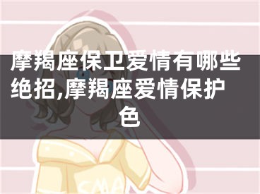 摩羯座保卫爱情有哪些绝招,摩羯座爱情保护色