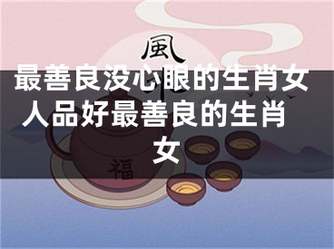 最善良没心眼的生肖女 人品好最善良的生肖女