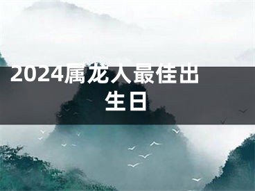 2024属龙人最佳出生日