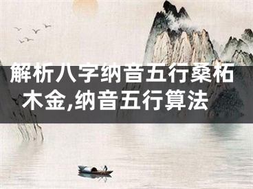 解析八字纳音五行桑柘木金,纳音五行算法