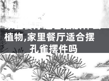 家里餐厅适合摆放什么植物,家里餐厅适合摆孔雀摆件吗