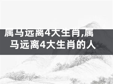 属马远离4大生肖,属马远离4大生肖的人