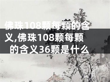 佛珠108颗每颗的含义,佛珠108颗每颗的含义36颗是什么
