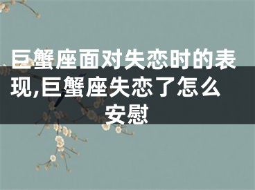 巨蟹座面对失恋时的表现,巨蟹座失恋了怎么安慰