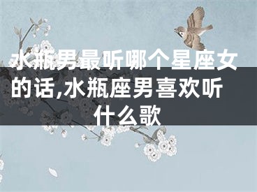 水瓶男最听哪个星座女的话,水瓶座男喜欢听什么歌