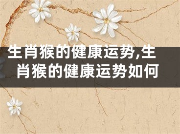 生肖猴的健康运势,生肖猴的健康运势如何