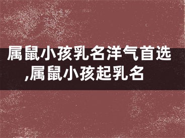 属鼠小孩乳名洋气首选,属鼠小孩起乳名