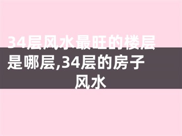 34层风水最旺的楼层是哪层,34层的房子风水