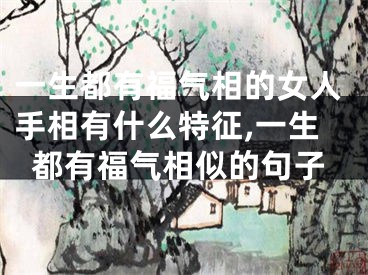 一生都有福气相的女人手相有什么特征,一生都有福气相似的句子