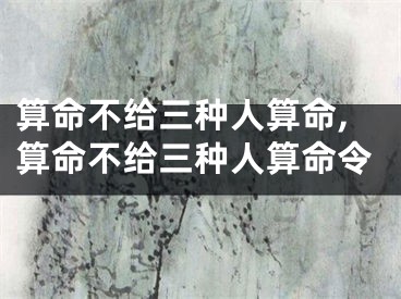 算命不给三种人算命,算命不给三种人算命令