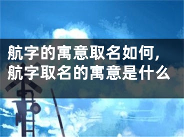 航字的寓意取名如何,航字取名的寓意是什么