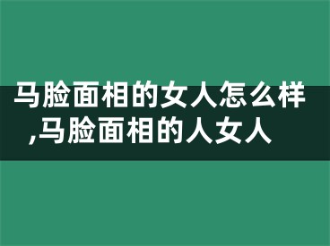 马脸面相的女人怎么样,马脸面相的人女人