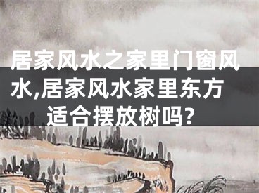 居家风水之家里门窗风水,居家风水家里东方适合摆放树吗?