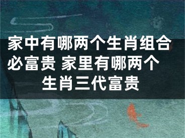 家中有哪两个生肖组合必富贵 家里有哪两个生肖三代富贵