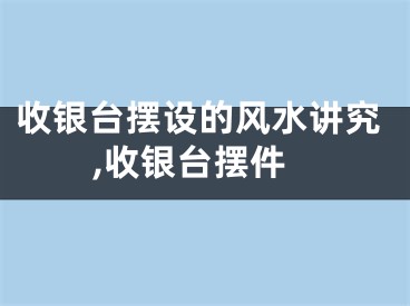 收银台摆设的风水讲究,收银台摆件