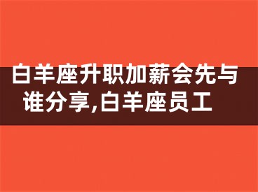 白羊座升职加薪会先与谁分享,白羊座员工