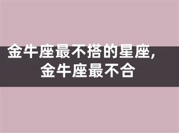 金牛座最不搭的星座,金牛座最不合