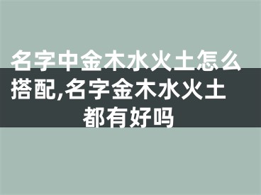 名字中金木水火土怎么搭配,名字金木水火土都有好吗