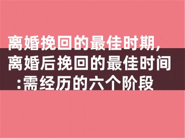 离婚挽回的最佳时期,离婚后挽回的最佳时间:需经历的六个阶段