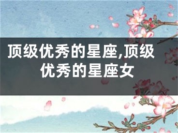 顶级优秀的星座,顶级优秀的星座女