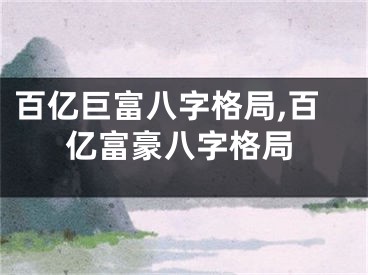 百亿巨富八字格局,百亿富豪八字格局