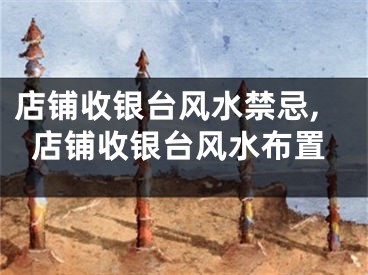 店铺收银台风水禁忌,店铺收银台风水布置
