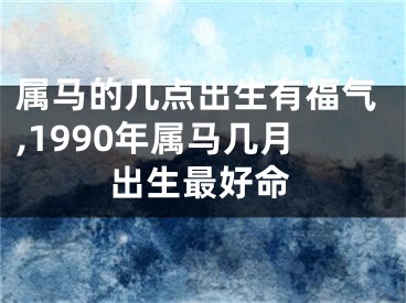 属马的几点出生有福气,1990年属马几月出生最好命