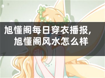 旭懂阁每日穿衣播报,旭懂阁风水怎么样