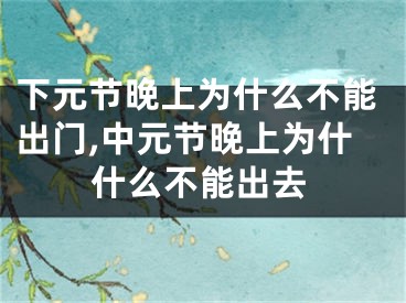 下元节晚上为什么不能出门,中元节晚上为什什么不能出去