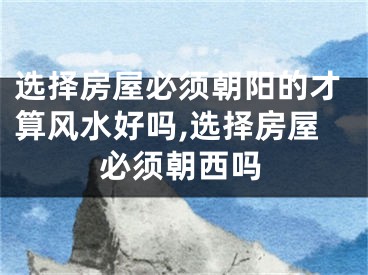 选择房屋必须朝阳的才算风水好吗,选择房屋必须朝西吗