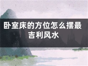 卧室床的方位怎么摆最吉利风水