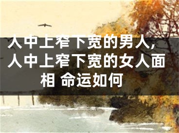 人中上窄下宽的男人,人中上窄下宽的女人面相 命运如何