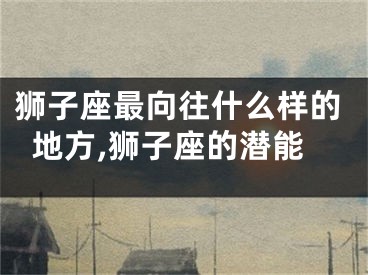 狮子座最向往什么样的地方,狮子座的潜能