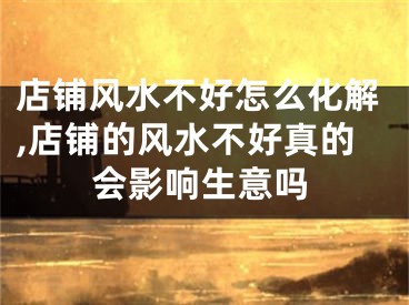 店铺风水不好怎么化解,店铺的风水不好真的会影响生意吗